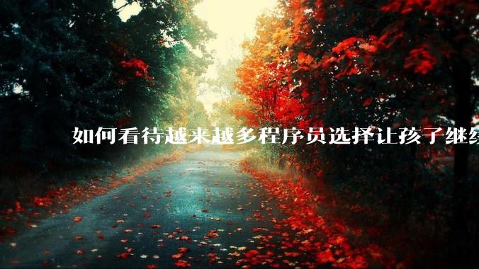 如何看待越来越多程序员选择让孩子继续从事编程工作，成为码二代？