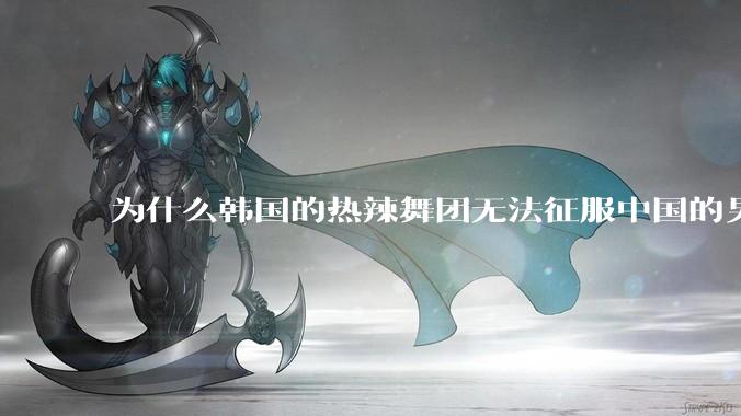为什么韩国的热辣舞团无法征服中国的男性市场？？