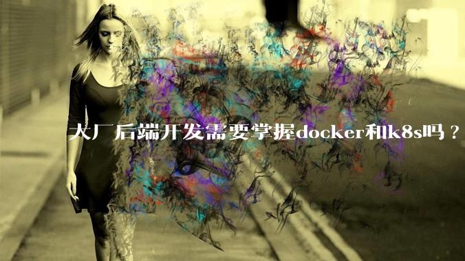 大厂后端开发需要掌握docker和k8s吗?