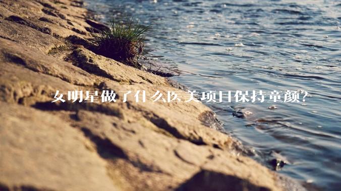 女明星做了什么医美项目保持童颜？