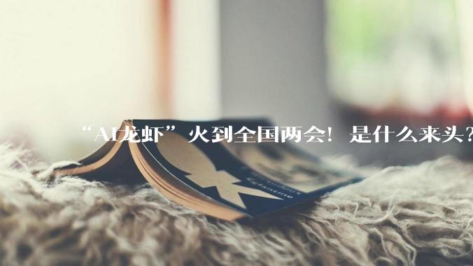 “AI龙虾”火到全国两会！是什么来头？_OpenClaw_智能_政务