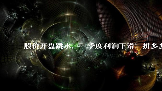 股价开盘跳水，一季度利润下滑！拼多多摊牌了_服务收入_管理层_广告