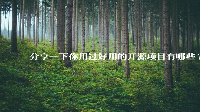 分享一下你用过好用的开源项目有哪些?