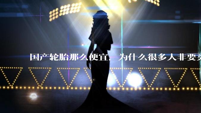 国产轮胎那么便宜，为什么很多人非要买高价的国外轮胎？?