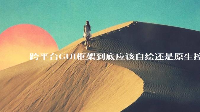 跨平台GUI框架到底应该自绘还是原生控件绑定？
