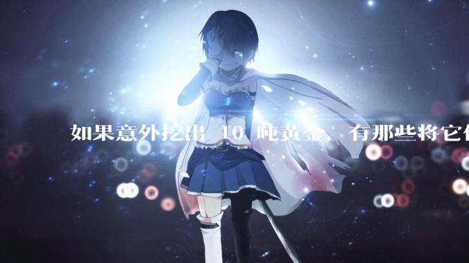 如果意外挖出 10 吨黄金，有那些将它们洗白、正常使用的方法？